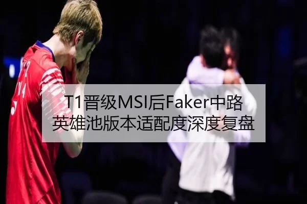 T1晋级MSI后Faker中路英雄池版本适配度深度复盘