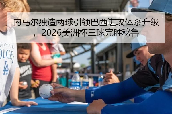 内马尔独造两球引领巴西进攻体系升级，2026美洲杯三球完胜秘鲁