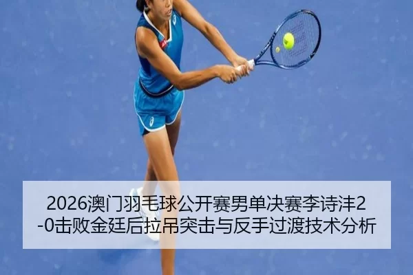 2026澳门羽毛球公开赛男单决赛李诗沣2-0击败金廷后拉吊突击与反手过渡技术分析